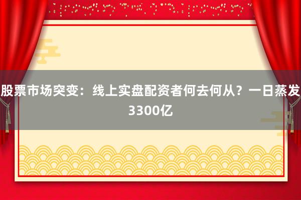 股票市场突变：线上实盘配资者何去何从？一日蒸发3300亿