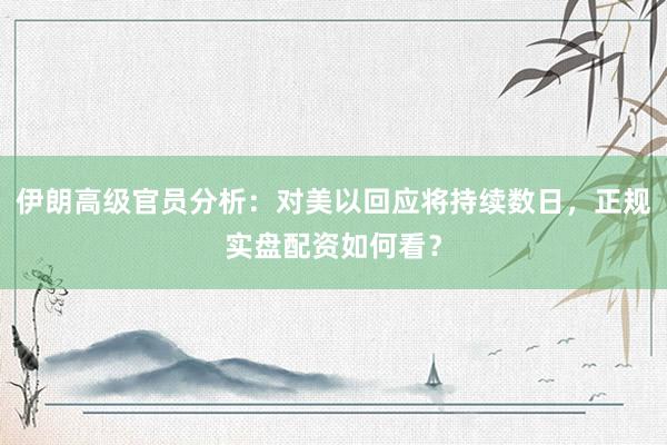 伊朗高级官员分析：对美以回应将持续数日，正规实盘配资如何看？