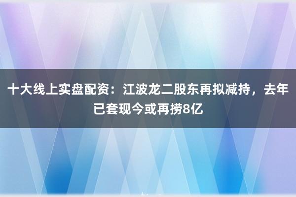 十大线上实盘配资：江波龙二股东再拟减持，去年已套现今或再捞8亿