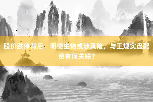 股价跌停背后，明德生物或涉风险，与正规实盘配资有何关联？