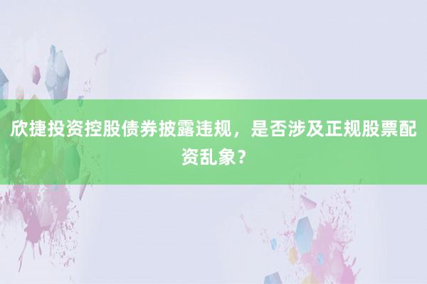 欣捷投资控股债券披露违规，是否涉及正规股票配资乱象？