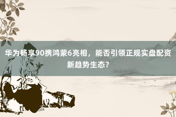 华为畅享90携鸿蒙6亮相，能否引领正规实盘配资新趋势生态？