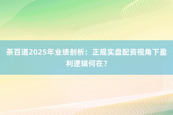 茶百道2025年业绩剖析：正规实盘配资视角下盈利逻辑何在？