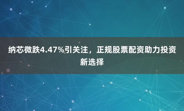 纳芯微跌4.47%引关注，正规股票配资助力投资新选择