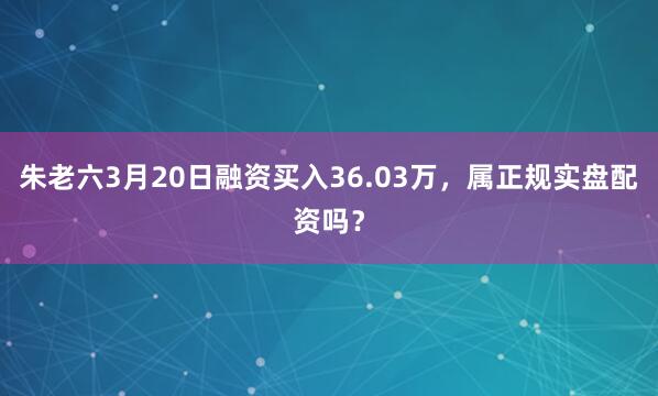 朱老六3月20日融资买入36.03万,属正规实盘配资吗?