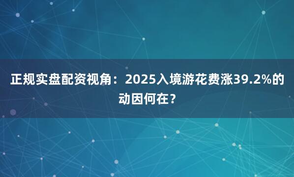正规实盘配资视角:2025入境游花费涨39.2%的动因何在?