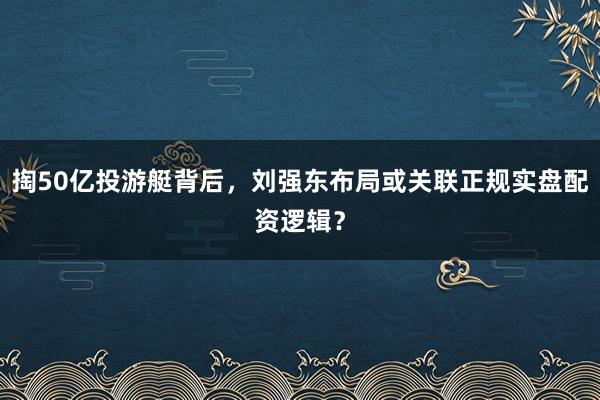 掏50亿投游艇背后，刘强东布局或关联正规实盘配资逻辑？