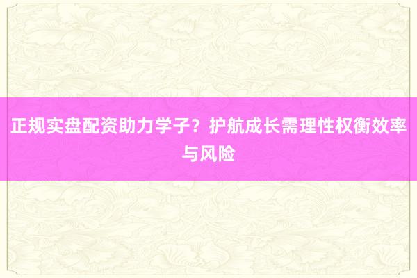 正规实盘配资助力学子？护航成长需理性权衡效率与风险