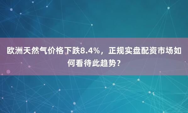 欧洲天然气价格下跌8.4%,正规实盘配资市场如何看待此趋势?