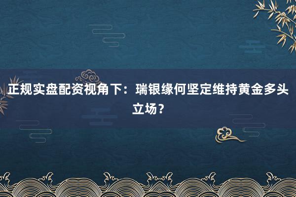 正规实盘配资视角下：瑞银缘何坚定维持黄金多头立场？
