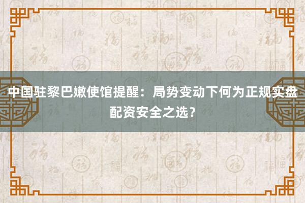 中国驻黎巴嫩使馆提醒：局势变动下何为正规实盘配资安全之选？