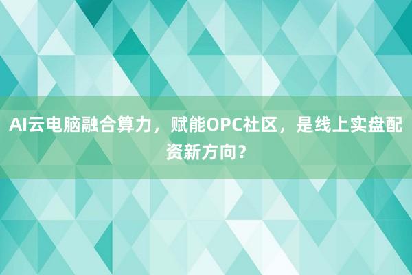AI云电脑融合算力，赋能OPC社区，是线上实盘配资新方向？