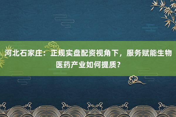 河北石家庄：正规实盘配资视角下，服务赋能生物医药产业如何提质？