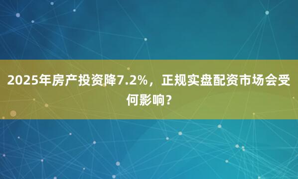 2025年房产投资降7.2%，正规实盘配资市场会受何影响？