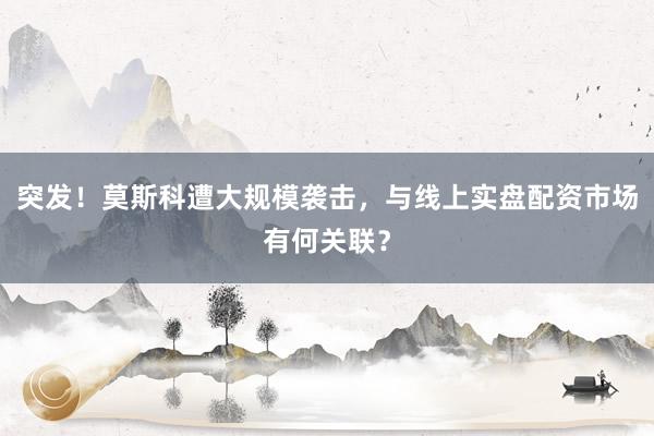 突发！莫斯科遭大规模袭击，与线上实盘配资市场有何关联？