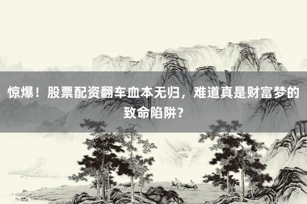 惊爆！股票配资翻车血本无归，难道真是财富梦的致命陷阱？