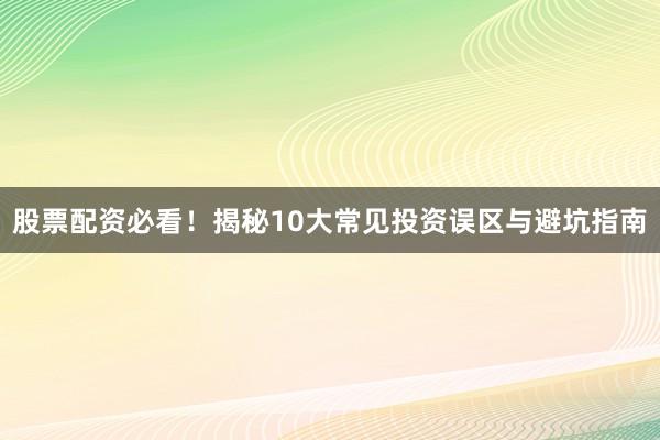 股票配资必看!揭秘10大常见投资误区与避坑指南