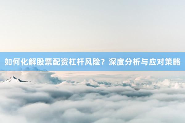 如何化解股票配资杠杆风险?深度分析与应对策略