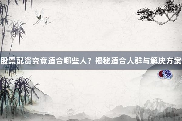 股票配资究竟适合哪些人?揭秘适合人群与解决方案