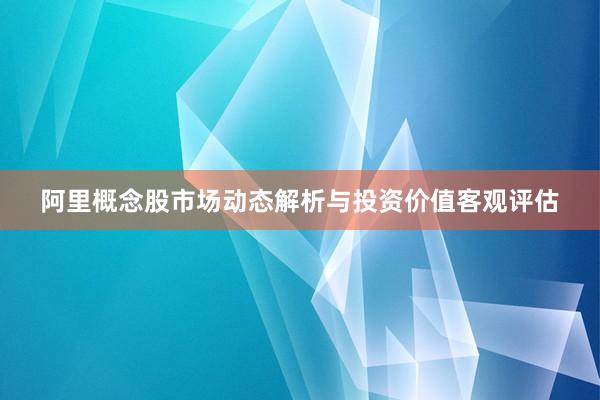 阿里概念股市场动态解析与投资价值客观评估