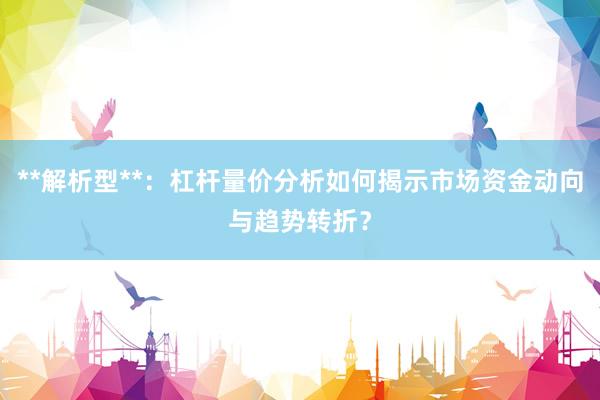 **解析型**：杠杆量价分析如何揭示市场资金动向与趋势转折？