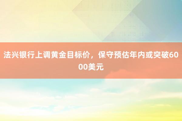 法兴银行上调黄金目标价,保守预估年内或突破6000美元
