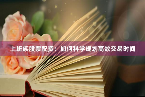 上班族股票配资:如何科学规划高效交易时间