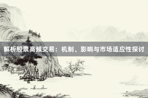 解析股票高频交易:机制、影响与市场适应性探讨