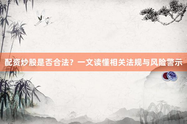 配资炒股是否合法?一文读懂相关法规与风险警示