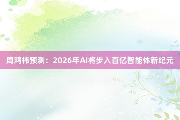 周鸿祎预测:2026年AI将步入百亿智能体新纪元