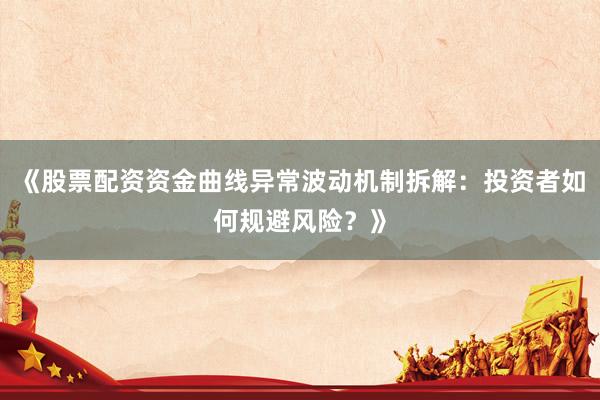 《股票配资资金曲线异常波动机制拆解:投资者如何规避风险?》