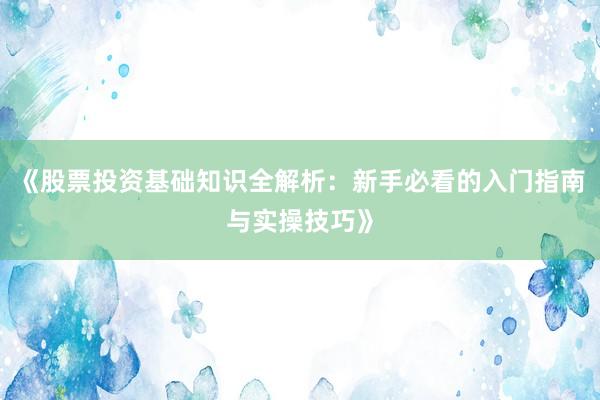 《股票投资基础知识全解析:新手必看的入门指南与实操技巧》