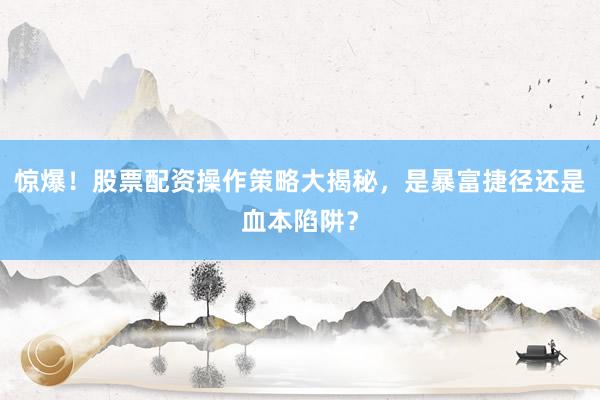 惊爆！股票配资操作策略大揭秘，是暴富捷径还是血本陷阱？