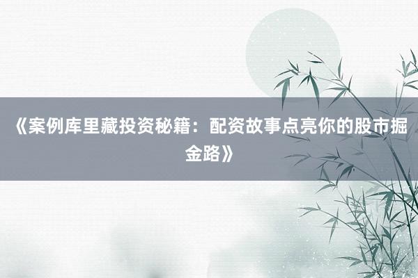 《案例库里藏投资秘籍：配资故事点亮你的股市掘金路》