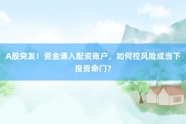 A股突发!资金涌入配资账户,如何控风险成当下投资命门?