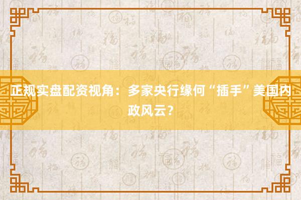 正规实盘配资视角：多家央行缘何“插手”美国内政风云？