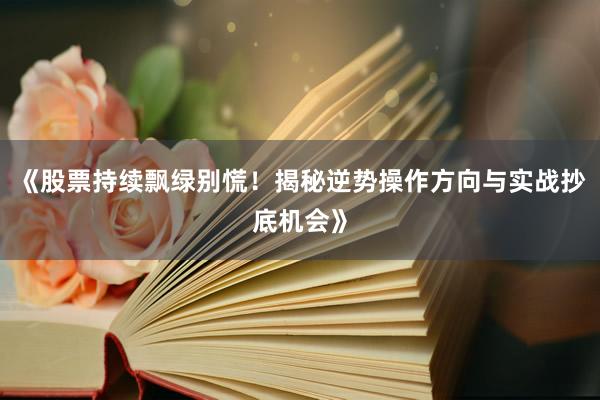 《股票持续飘绿别慌!揭秘逆势操作方向与实战抄底机会》