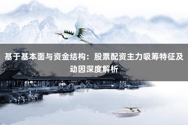 基于基本面与资金结构：股票配资主力吸筹特征及动因深度解析