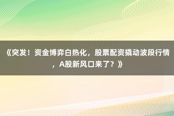 《突发！资金博弈白热化，股票配资撬动波段行情，A股新风口来了？》