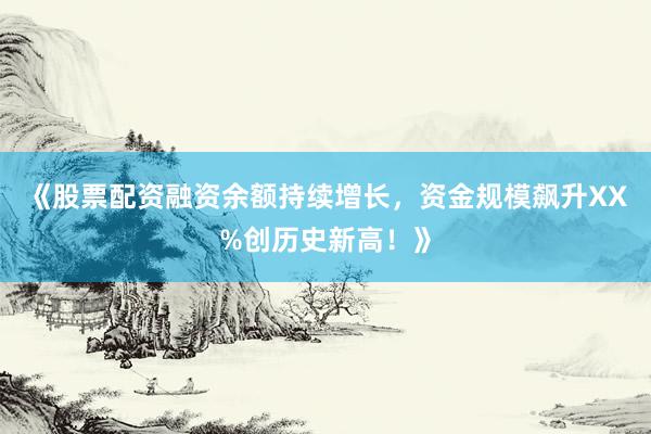 《股票配资融资余额持续增长，资金规模飙升XX%创历史新高！》