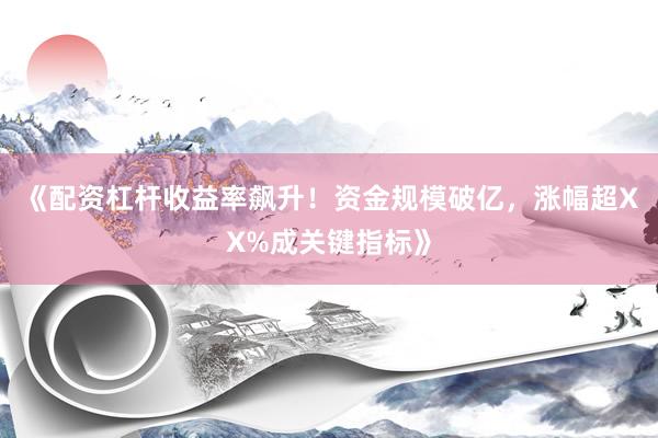 《配资杠杆收益率飙升！资金规模破亿，涨幅超XX%成关键指标》