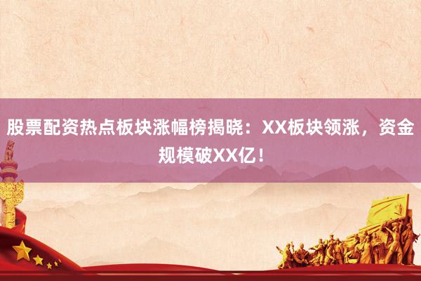 股票配资热点板块涨幅榜揭晓：XX板块领涨，资金规模破XX亿！