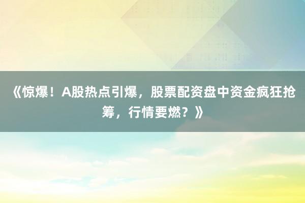 《惊爆！A股热点引爆，股票配资盘中资金疯狂抢筹，行情要燃？》