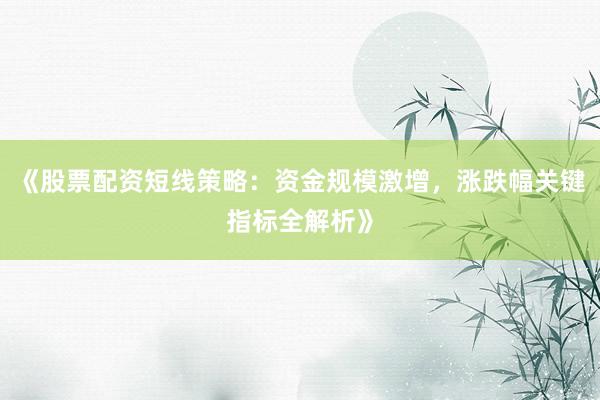 《股票配资短线策略：资金规模激增，涨跌幅关键指标全解析》