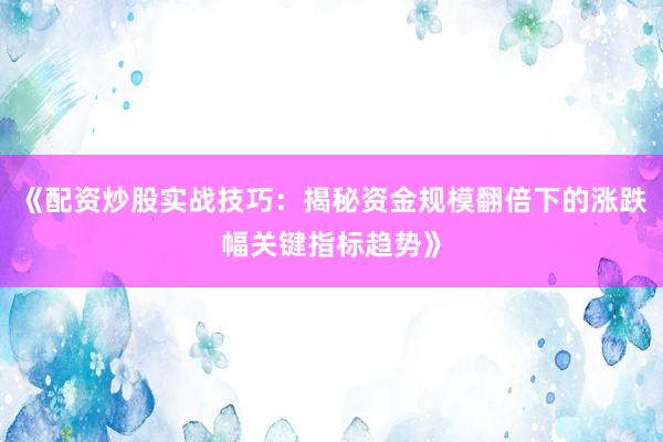 《配资炒股实战技巧：揭秘资金规模翻倍下的涨跌幅关键指标趋势》