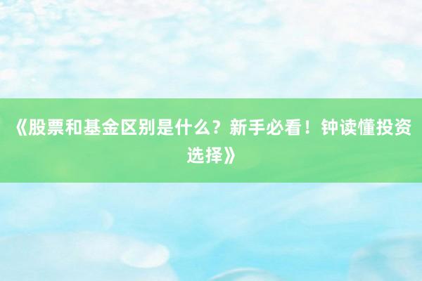 《股票和基金区别是什么？新手必看！钟读懂投资选择》