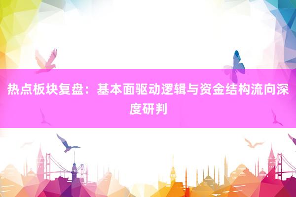 热点板块复盘：基本面驱动逻辑与资金结构流向深度研判