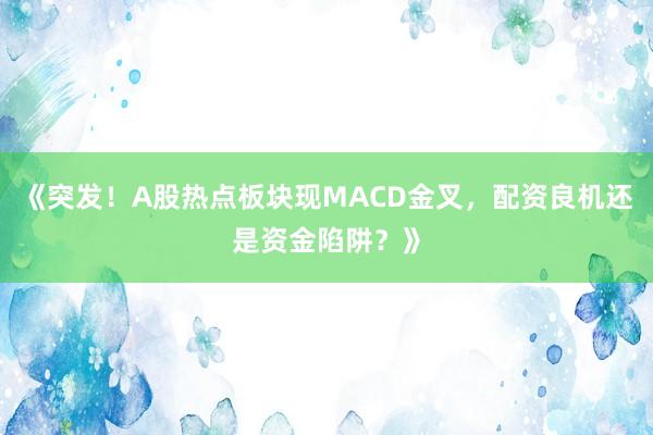 《突发！A股热点板块现MACD金叉，配资良机还是资金陷阱？》