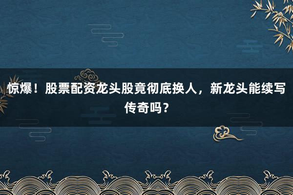 惊爆！股票配资龙头股竟彻底换人，新龙头能续写传奇吗？