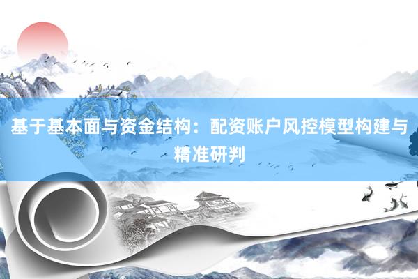 基于基本面与资金结构:配资账户风控模型构建与精准研判